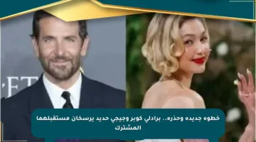 خطوة جديدة وحذرة.. برادلي كوبر وجيجي حديد يرسخان مستقبلهما المشترك